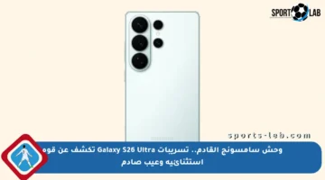 وحش سامسونج القادم.. تسريبات Galaxy S26 Ultra تكشف عن قوة استثنائية وعيب صادم